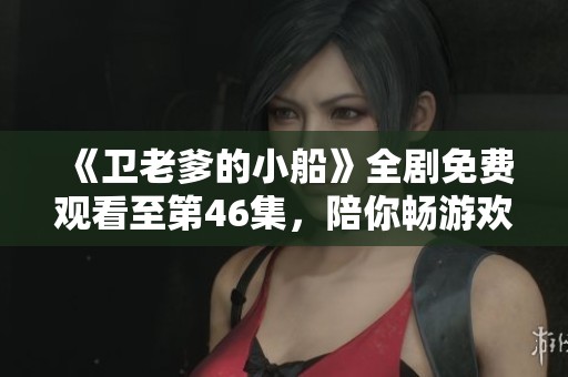 《卫老爹的小船》全剧免费观看至第46集，陪你畅游欢乐故事