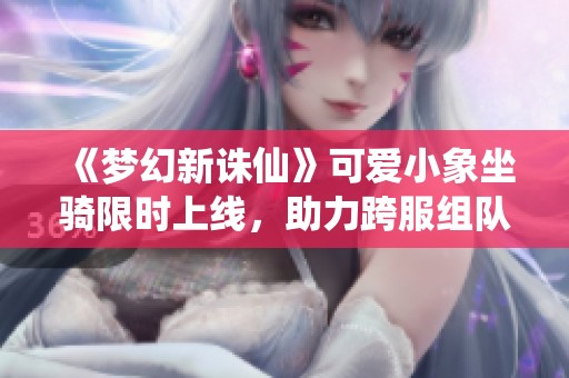 《梦幻新诛仙》可爱小象坐骑限时上线，助力跨服组队冒险无忧
