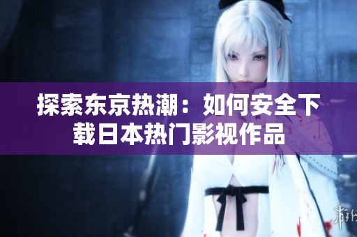 探索东京热潮：如何安全下载日本热门影视作品