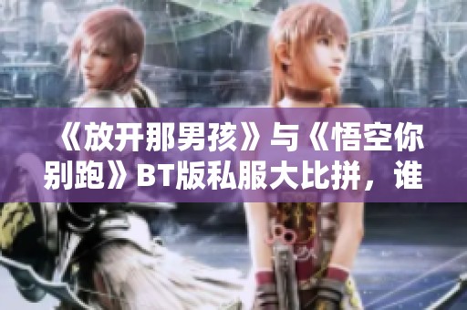 《放开那男孩》与《悟空你别跑》BT版私服大比拼，谁更受玩家欢迎？