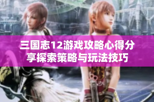 三国志12游戏攻略心得分享探索策略与玩法技巧