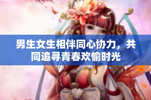 男生女生相伴同心协力，共同追寻青春欢愉时光