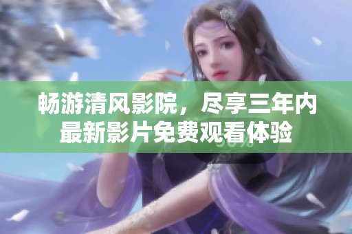 畅游清风影院，尽享三年内最新影片免费观看体验