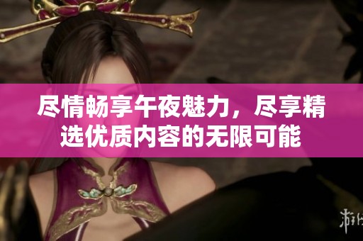 尽情畅享午夜魅力，尽享精选优质内容的无限可能