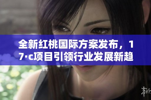 全新红桃国际方案发布，17·c项目引领行业发展新趋势