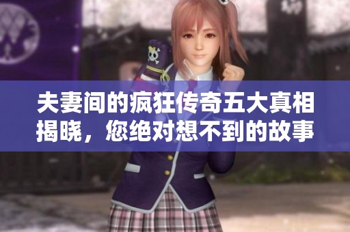 夫妻间的疯狂传奇五大真相揭晓，您绝对想不到的故事背后！