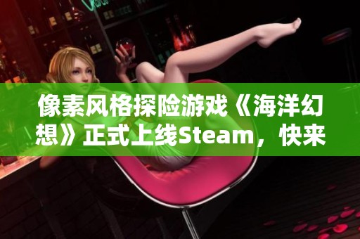 像素风格探险游戏《海洋幻想》正式上线Steam，快来遨游海底世界！