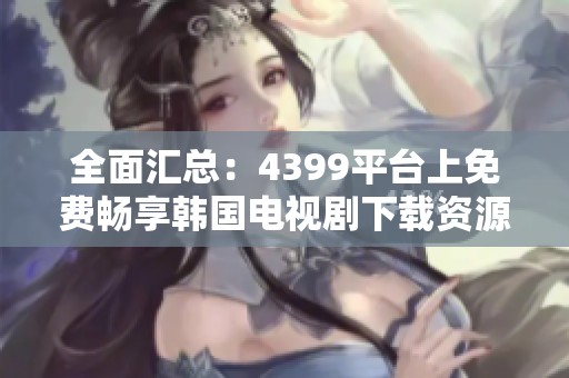 全面汇总：4399平台上免费畅享韩国电视剧下载资源