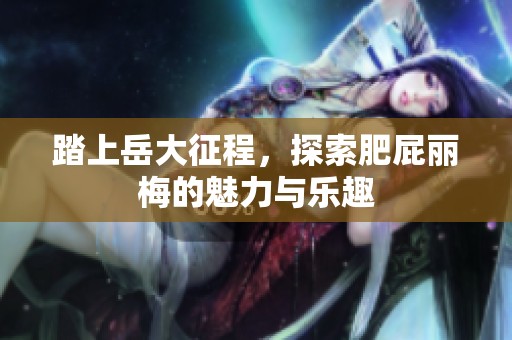 踏上岳大征程，探索肥屁丽梅的魅力与乐趣