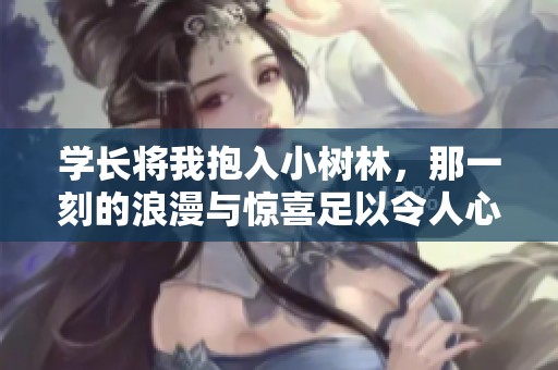 学长将我抱入小树林，那一刻的浪漫与惊喜足以令人心动