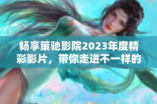 畅享策驰影院2023年度精彩影片，带你走进不一样的电影世界