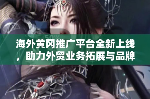 海外黄冈推广平台全新上线，助力外贸业务拓展与品牌传播