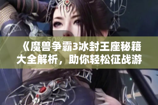 《魔兽争霸3冰封王座秘籍大全解析，助你轻松征战游戏世界》