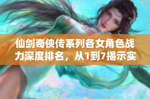 仙剑奇侠传系列各女角色战力深度排名，从1到7揭示实力差异