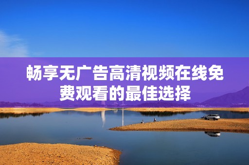 畅享无广告高清视频在线免费观看的最佳选择