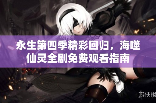 永生第四季精彩回归，海噬仙灵全剧免费观看指南