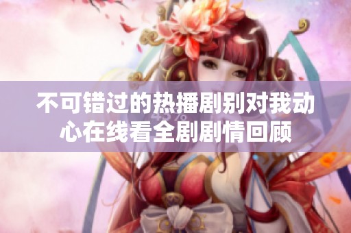 不可错过的热播剧别对我动心在线看全剧剧情回顾