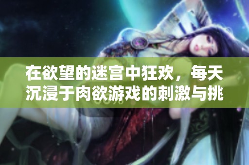 在欲望的迷宫中狂欢，每天沉浸于肉欲游戏的刺激与挑战