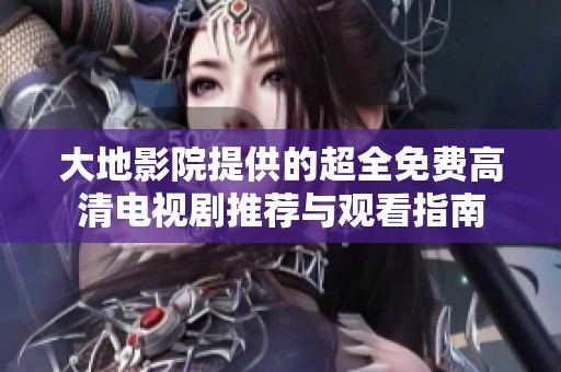 大地影院提供的超全免费高清电视剧推荐与观看指南