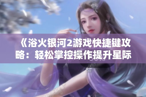《浴火银河2游戏快捷键攻略：轻松掌控操作提升星际探险效率》
