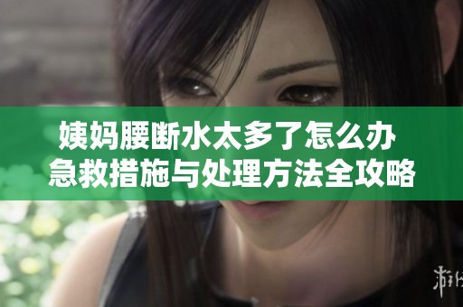 姨妈腰断水太多了怎么办 急救措施与处理方法全攻略