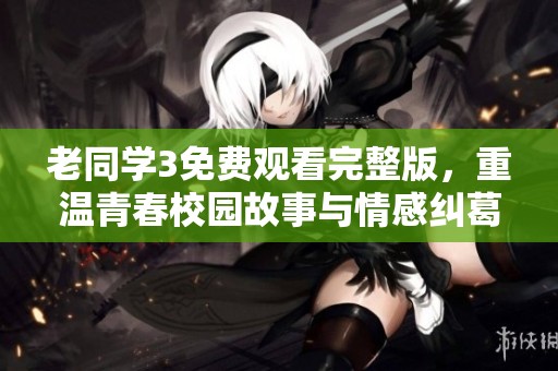 老同学3免费观看完整版，重温青春校园故事与情感纠葛