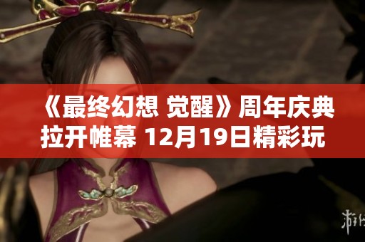《最终幻想 觉醒》周年庆典拉开帷幕 12月19日精彩玩法全揭秘