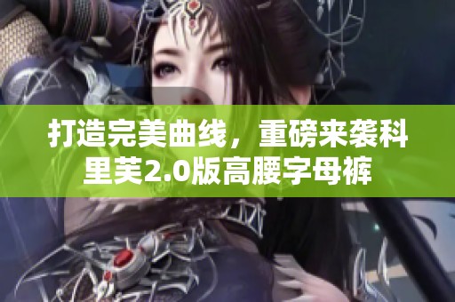 打造完美曲线，重磅来袭科里芙2.0版高腰字母裤