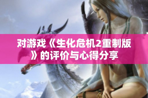 对游戏《生化危机2重制版》的评价与心得分享