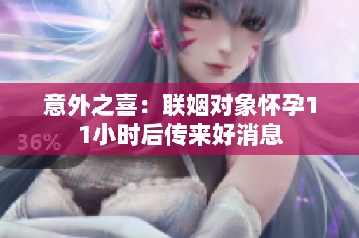意外之喜：联姻对象怀孕11小时后传来好消息