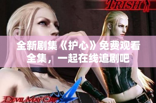 全新剧集《护心》免费观看全集，一起在线追剧吧