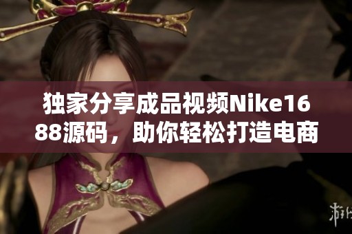 独家分享成品视频Nike1688源码，助你轻松打造电商平台