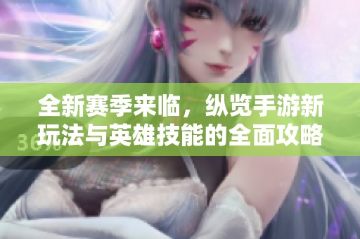 全新赛季来临，纵览手游新玩法与英雄技能的全面攻略分享