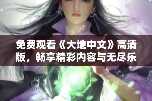 免费观看《大地中文》高清版，畅享精彩内容与无尽乐趣