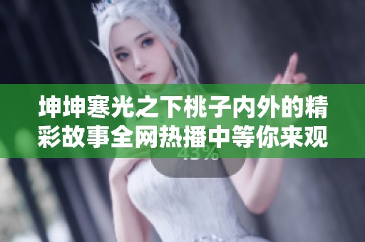 坤坤寒光之下桃子内外的精彩故事全网热播中等你来观看