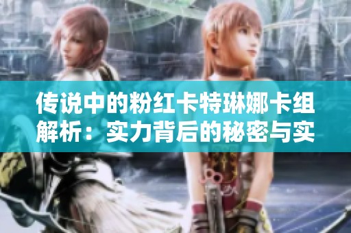 传说中的粉红卡特琳娜卡组解析：实力背后的秘密与实战技巧分享