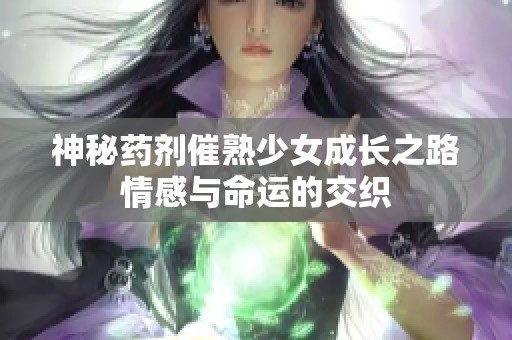神秘药剂催熟少女成长之路情感与命运的交织
