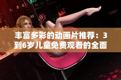 丰富多彩的动画片推荐：3到6岁儿童免费观看的全面指南