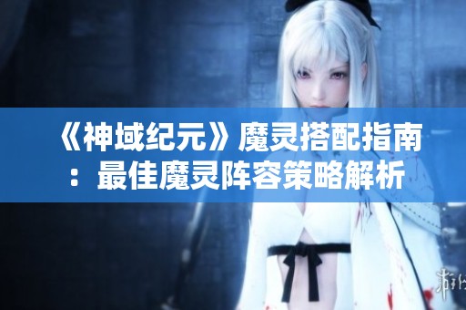 《神域纪元》魔灵搭配指南：最佳魔灵阵容策略解析