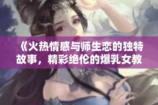《火热情感与师生恋的独特故事，精彩绝伦的爆乳女教师》
