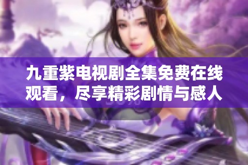 九重紫电视剧全集免费在线观看，尽享精彩剧情与感人时刻