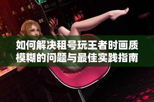 如何解决租号玩王者时画质模糊的问题与最佳实践指南