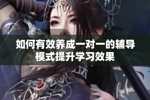 如何有效养成一对一的辅导模式提升学习效果