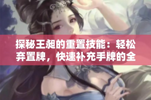 探秘王昶的重置技能：轻松弃置牌，快速补充手牌的全新攻略！