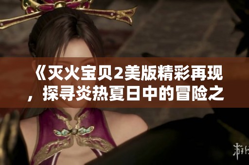 《灭火宝贝2美版精彩再现，探寻炎热夏日中的冒险之旅》