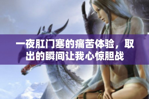 一夜肛门塞的痛苦体验，取出的瞬间让我心惊胆战