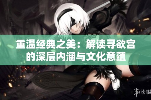 重温经典之美：解读寻欲宫的深层内涵与文化意蕴