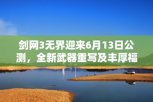 剑网3无界迎来6月13日公测，全新武器重写及丰厚福利抢先揭秘