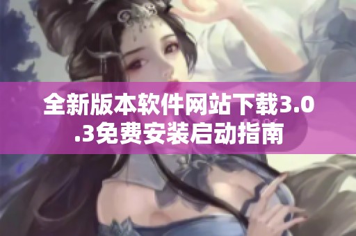 全新版本软件网站下载3.0.3免费安装启动指南