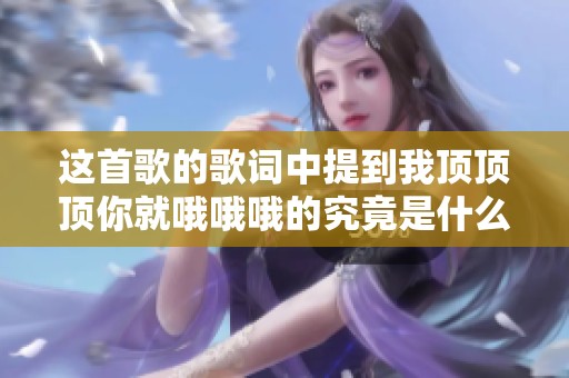 这首歌的歌词中提到我顶顶顶你就哦哦哦的究竟是什么曲目呢